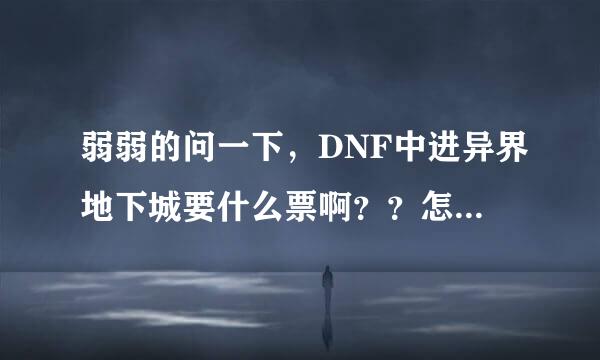 弱弱的问一下，DNF中进异界地下城要什么票啊？？怎么还有上限次数啊？？