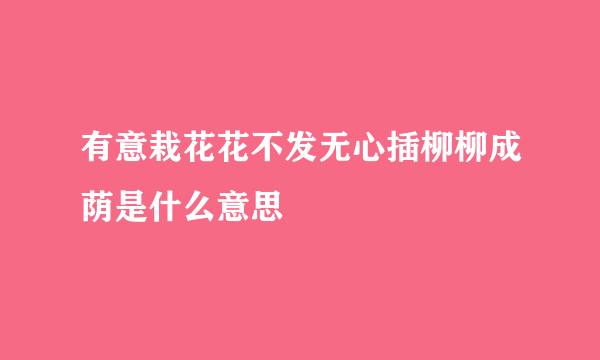 有意栽花花不发无心插柳柳成荫是什么意思