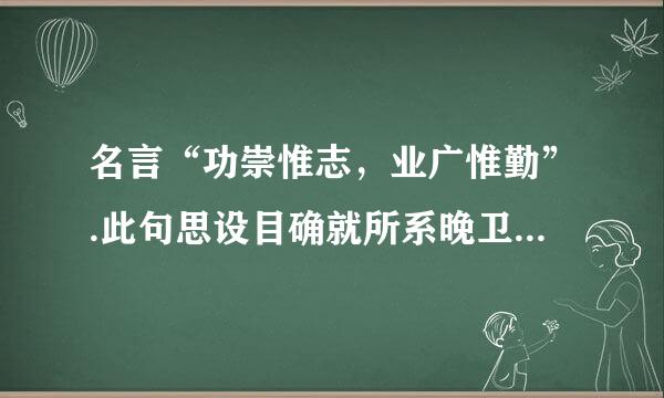 名言“功崇惟志，业广惟勤”.此句思设目确就所系晚卫不出自哪里