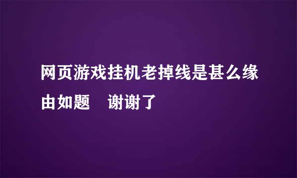 网页游戏挂机老掉线是甚么缘由如题 谢谢了