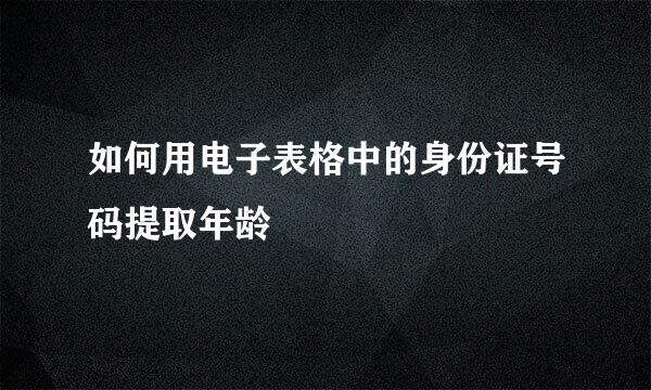 如何用电子表格中的身份证号码提取年龄