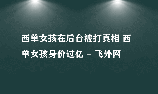 西单女孩在后台被打真相 西单女孩身价过亿 - 飞外网