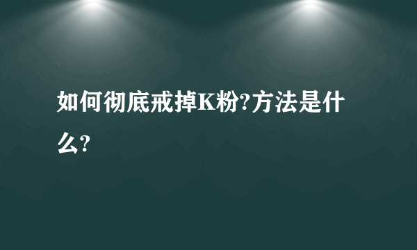 如何彻底戒掉K粉?方法是什么?