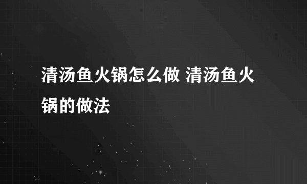 清汤鱼火锅怎么做 清汤鱼火锅的做法