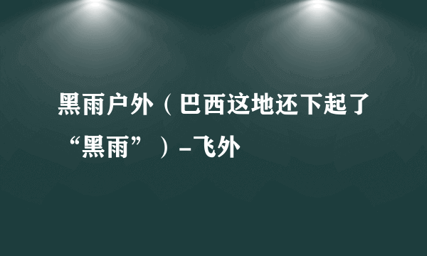 黑雨户外（巴西这地还下起了“黑雨”）-飞外