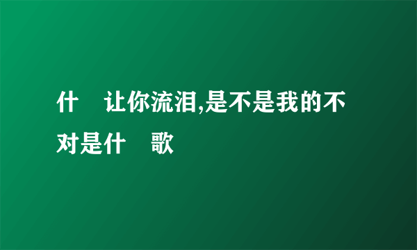 什麼让你流泪,是不是我的不对是什麼歌