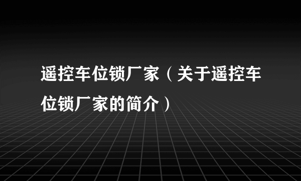 遥控车位锁厂家（关于遥控车位锁厂家的简介）