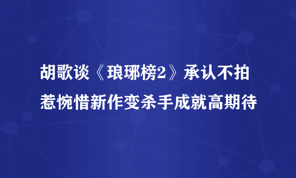 胡歌谈《琅琊榜2》承认不拍惹惋惜新作变杀手成就高期待