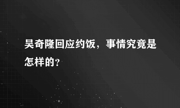 吴奇隆回应约饭，事情究竟是怎样的？