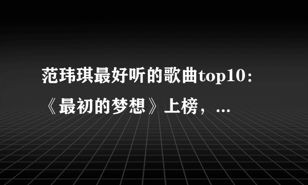 范玮琪最好听的歌曲top10：《最初的梦想》上榜，第四为友谊而作