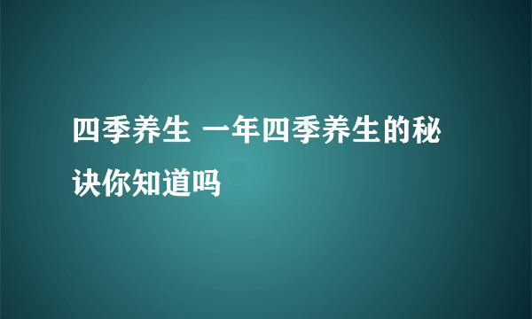 四季养生 一年四季养生的秘诀你知道吗