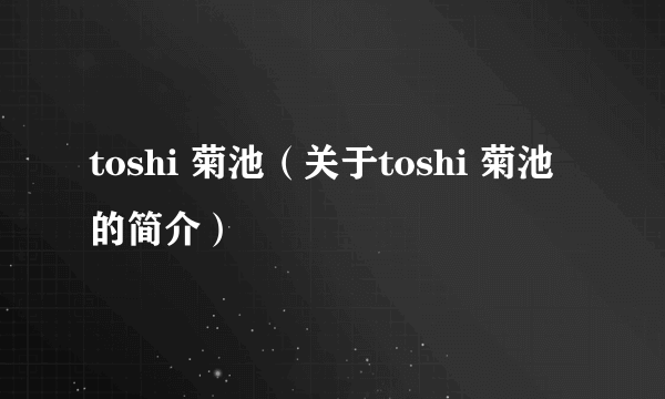 toshi 菊池（关于toshi 菊池的简介）