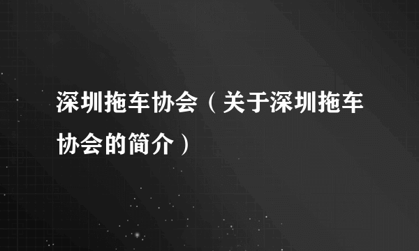 深圳拖车协会（关于深圳拖车协会的简介）