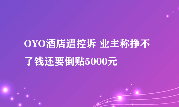 OYO酒店遭控诉 业主称挣不了钱还要倒贴5000元