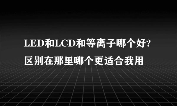 LED和LCD和等离子哪个好?区别在那里哪个更适合我用