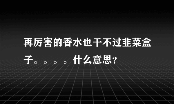 再厉害的香水也干不过韭菜盒子。。。。什么意思？