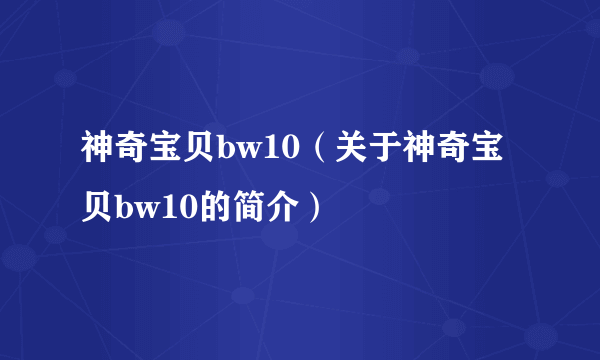 神奇宝贝bw10（关于神奇宝贝bw10的简介）