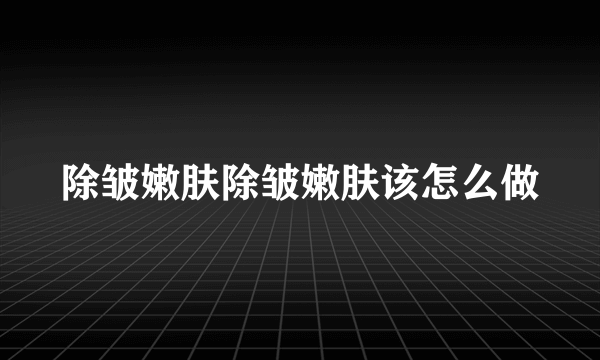 除皱嫩肤除皱嫩肤该怎么做