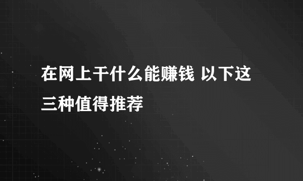 在网上干什么能赚钱 以下这三种值得推荐