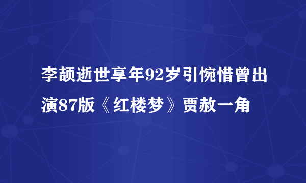 李颉逝世享年92岁引惋惜曾出演87版《红楼梦》贾赦一角