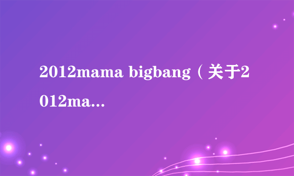 2012mama bigbang（关于2012mama bigbang的简介）