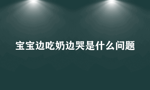 宝宝边吃奶边哭是什么问题