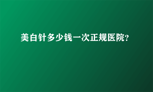 美白针多少钱一次正规医院？