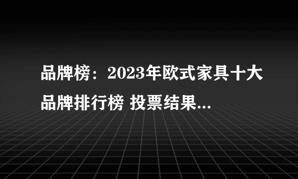 品牌榜：2023年欧式家具十大品牌排行榜 投票结果公布【新】