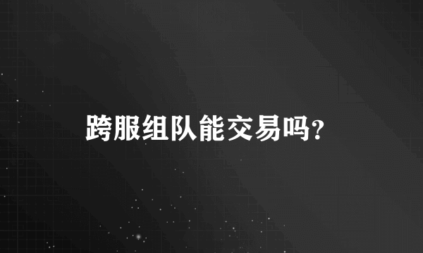 跨服组队能交易吗？