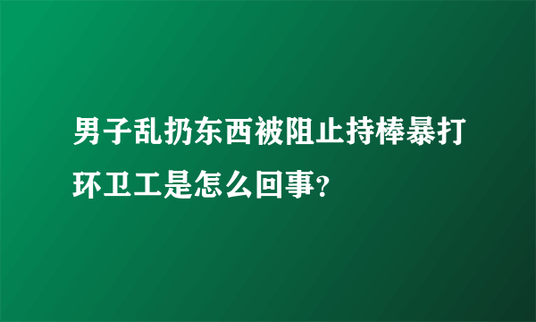 男子乱扔东西被阻止持棒暴打环卫工是怎么回事？