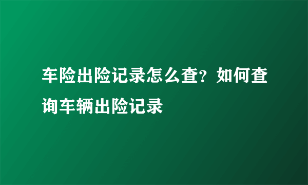 车险出险记录怎么查？如何查询车辆出险记录