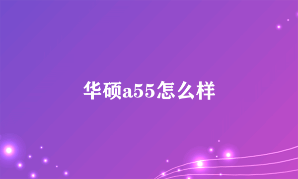 华硕a55怎么样