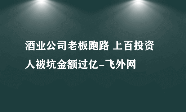 酒业公司老板跑路 上百投资人被坑金额过亿-飞外网