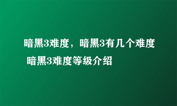 暗黑3难度，暗黑3有几个难度 暗黑3难度等级介绍