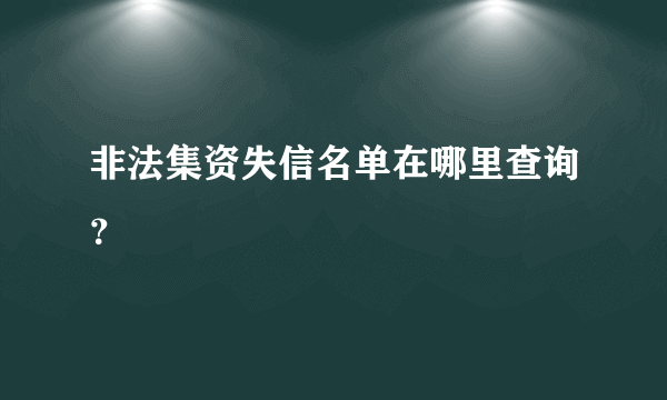 非法集资失信名单在哪里查询？