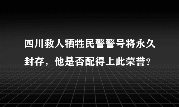 四川救人牺牲民警警号将永久封存，他是否配得上此荣誉？