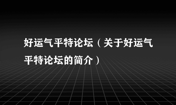 好运气平特论坛（关于好运气平特论坛的简介）