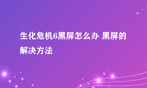 生化危机6黑屏怎么办 黑屏的解决方法