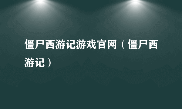 僵尸西游记游戏官网（僵尸西游记）