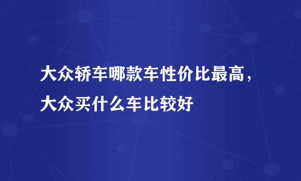 大众轿车哪款车性价比最高，大众买什么车比较好