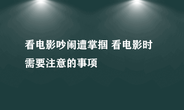 看电影吵闹遭掌掴 看电影时需要注意的事项