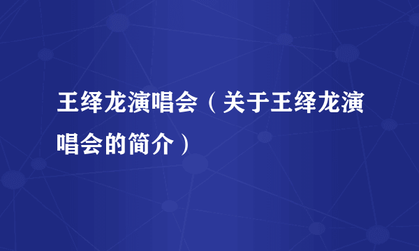 王绎龙演唱会（关于王绎龙演唱会的简介）