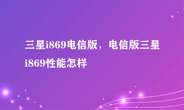 三星i869电信版，电信版三星i869性能怎样