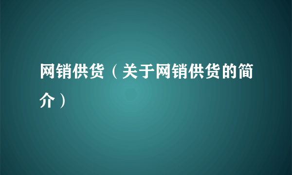 网销供货（关于网销供货的简介）