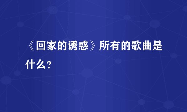 《回家的诱惑》所有的歌曲是什么？