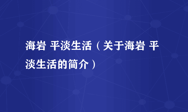 海岩 平淡生活（关于海岩 平淡生活的简介）