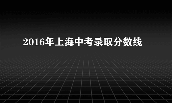 2016年上海中考录取分数线