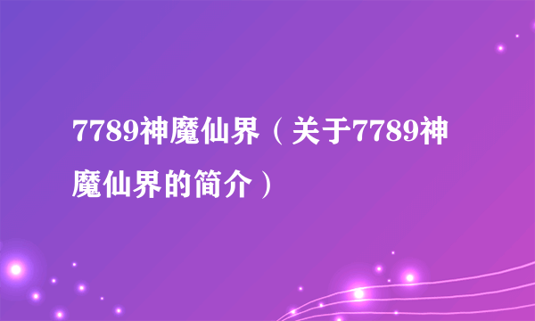 7789神魔仙界（关于7789神魔仙界的简介）