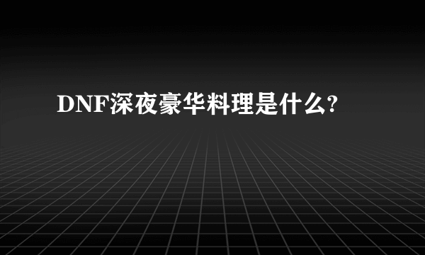 DNF深夜豪华料理是什么?