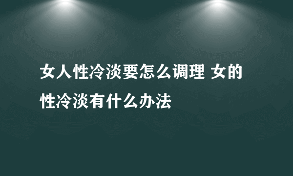 女人性冷淡要怎么调理 女的性冷淡有什么办法